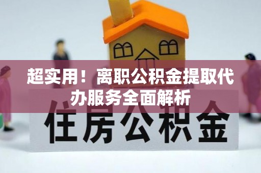 下营超实用！离职公积金提取代办服务全面解析