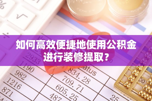 孙吴如何高效便捷地使用公积金进行装修提取？