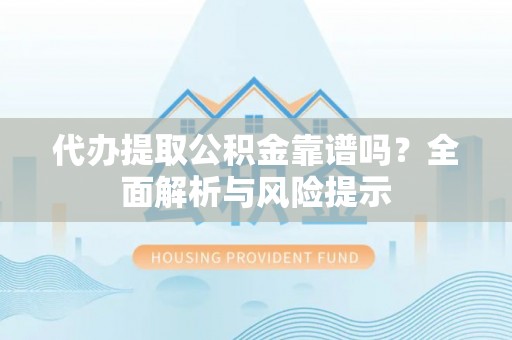 海勃湾代办提取公积金靠谱吗？全面解析与风险提示